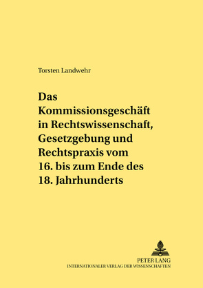 Das Kommissionsgeschäft in Rechtswissenschaft, Gesetzgebung und Rechtspraxis vom 16. bis zum Ende des 18. Jahrhunderts von Landwehr,  Torsten