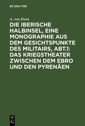 Die iberische Halbinsel, eine Monographie aus dem Gesichtspunkte des Militairs, Abt.1: Das Kriegstheater zwischen dem Ebro und den Pyrenäen von Roon,  A. von