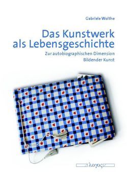 Das Kunstwerk als Lebensgeschichte. Zur autobiographischen Dimension Bildender Kunst von Woithe,  Gabriele