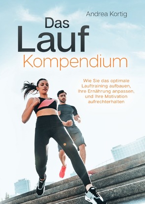 Das Lauf Kompendium – Wie Sie das optimale Lauftraining aufbauen, Ihre Ernährung anpassen, und Ihre Motivation aufrechterhalten von Kortig,  Andrea