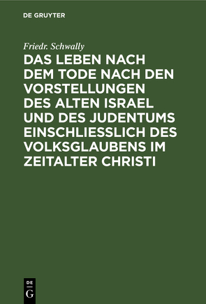 Das Leben nach dem Tode nach den Vorstellungen des alten Israel und des Judentums einschließlich des Volksglaubens im Zeitalter Christi von Schwally,  Friedr.