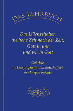 Das Lehrbuch: Das Lilienzeitalter, die hohe Zeit nach der Zeit: Gott in uns und wir in Gott von Gabriele