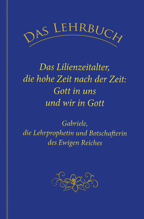 Das Lehrbuch: Das Lilienzeitalter, die hohe Zeit nach der Zeit: Gott in uns und wir in Gott von Gabriele