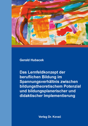 Das Lernfeldkonzept der beruflichen Bildung im Spannungsverhältnis zwischen bildungstheoretischem Potenzial und bildungsplanerischer und didaktischer Implementierung von Hubacek,  Gerald