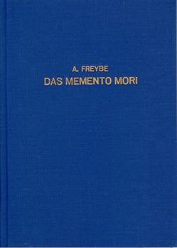 Das Memento Mori in deutscher Sitte, bildlicher Darstellung und Volksglauben, deutscher Sprache, Dichtung und Seelsorge von Freybe,  Albert