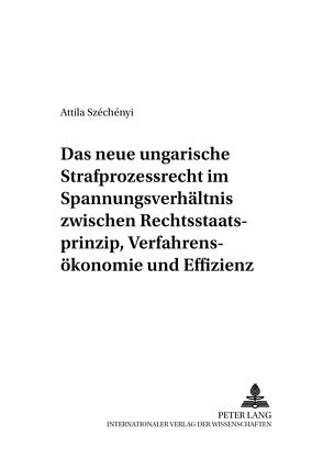 Das neue ungarische Strafprozessrecht im Spannungsverhältnis zwischen Rechtsstaatsprinzip, Verfahrensökonomie und Effizienz von Széchényi,  Attila