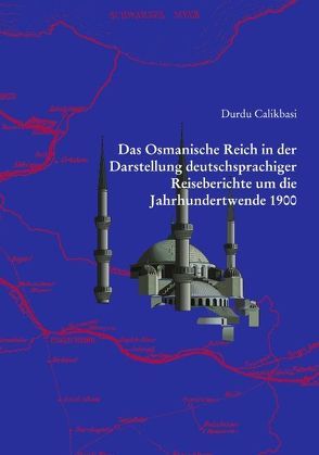Das Osmanische Reich in der Darstellung deutschsprachiger Reiseberichte um die Jahrhundertwende 1900 von Calikbasi,  Durdu