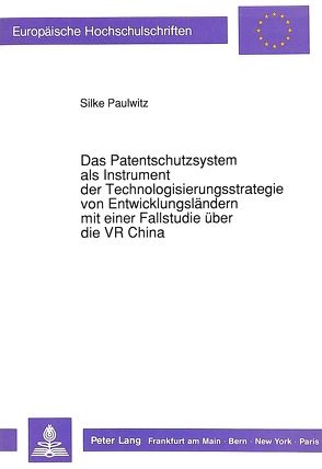 Das Patentschutzsystem als Instrument der Technologisierungsstrategie von Entwicklungsländern mit einer Fallstudie über die VR China von Paulwitz,  Silke