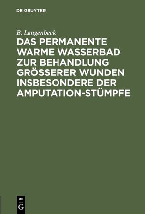 Das permanente warme Wasserbad zur Behandlung grösserer Wunden insbesondere der Amputation-stümpfe von Langenbeck,  B.