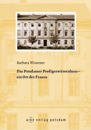 Das Potsdamer Predigerwitwenhaus von Wiesener,  Barbara