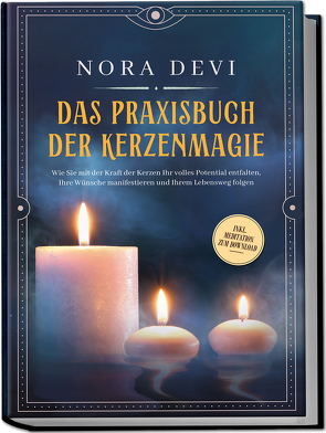 Das Praxisbuch der Kerzenmagie: Wie Sie mit der Kraft der Kerzen Ihr volles Potential entfalten, Ihre Wünsche manifestieren und Ihrem Lebensweg folgen – inkl. Meditation zum Download von Devi,  Nora