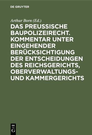 Das preussische Baupolizeirecht. Kommentar unter eingehender Berücksichtigung der Entscheidungen des Reichsgerichts, Oberverwaltungs- und Kammergerichts von Born,  Arthur