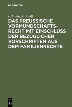 Das preußische Vormundschaftsrecht mit Einschluß der bezüglichen Vorschriften aus dem Familienrechte von Adolf,  L., Arndts,  F.