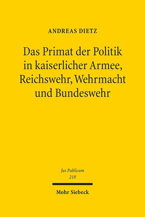 Das Primat der Politik in kaiserlicher Armee, Reichswehr, Wehrmacht und Bundeswehr von Dietz,  Andreas