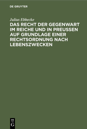 Das Recht der Gegenwart im Reiche und in Preußen auf Grundlage einer Rechtsordnung nach Lebenszwecken von Ebbecke,  Julius