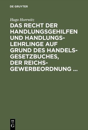 Das Recht der Handlungsgehilfen und Handlungslehrlinge auf Grund des Handelsgesetzbuches, der Reichs-Gewerbeordnung … von Horrwitz,  Hugo