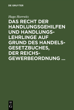 Das Recht der Handlungsgehilfen und Handlungslehrlinge auf Grund des Handelsgesetzbuches, der Reichs-Gewerbeordnung … von Horrwitz,  Hugo