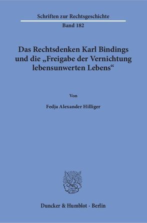 Das Rechtsdenken Karl Bindings und die „Freigabe der Vernichtung lebensunwerten Lebens“. von Hilliger,  Fedja Alexander