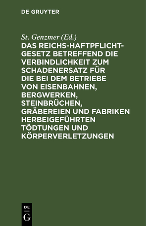 Das Reichs-Haftpflicht-Gesetz betreffend die Verbindlichkeit zum Schadenersatz für die bei dem Betriebe von Eisenbahnen, Bergwerken, Steinbrüchen, Gräbereien und Fabriken herbeigeführten Tödtungen und Körperverletzungen von Genzmer,  St