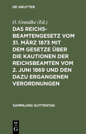 Das Reichsbeamtengesetz vom 31. März 1873 mit dem Gesetze über die Kautionen der Reichsbeamten vom 2. Juni 1869 und den dazu ergangenen Verordnungen von Grandke,  O.