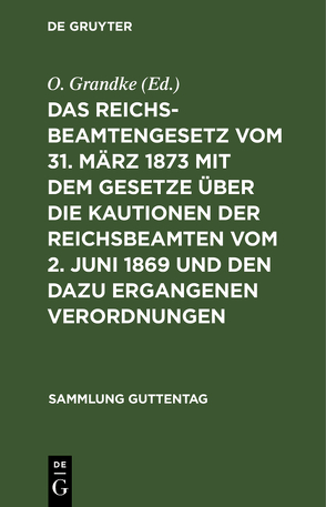 Das Reichsbeamtengesetz vom 31. März 1873 mit dem Gesetze über die Kautionen der Reichsbeamten vom 2. Juni 1869 und den dazu ergangenen Verordnungen von Grandke,  O.