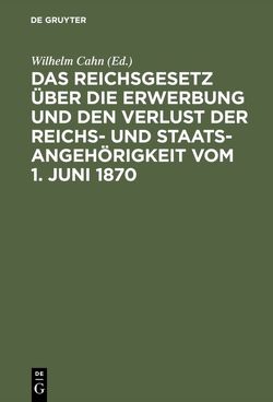 Das Reichsgesetz über die Erwerbung und den Verlust der Reichs- und Staatsangehörigkeit vom 1. Juni 1870 von Cahn,  Wilhelm