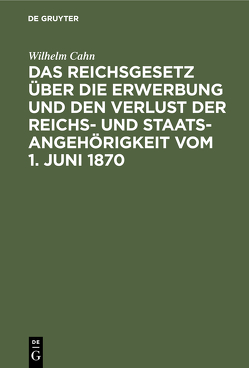 Das Reichsgesetz über die Erwerbung und den Verlust der Reichs- und Staatsangehörigkeit vom 1. Juni 1870 von Cahn,  Wilhelm