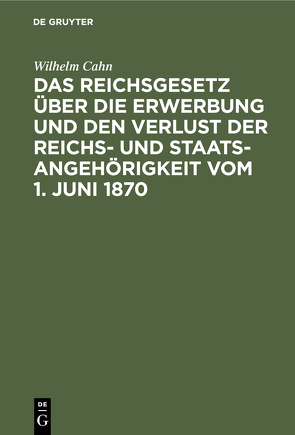 Das Reichsgesetz über die Erwerbung und den Verlust der Reichs- und Staatsangehörigkeit vom 1. Juni 1870 von Cahn,  Wilhelm