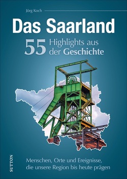 Das Saarland. 55 Highlights aus der Geschichte von Koch,  Jörg