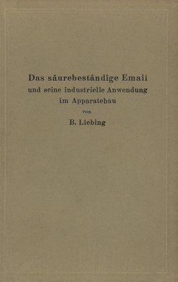 Das säurebeständige Email und seine industrielle Anwendung im Apparatebau von Liebing,  B.