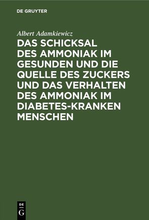 Das Schicksal des Ammoniak im gesunden und die Quelle des Zuckers und das Verhalten des Ammoniak im Diabetes-kranken Menschen von Adamkiewicz,  Albert