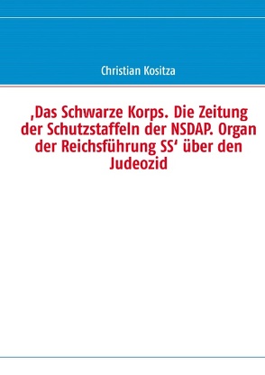 ,Das Schwarze Korps. Die Zeitung der Schutzstaffeln der NSDAP. Organ der Reichsführung SS‘ über den Judeozid von Kositza,  Christian