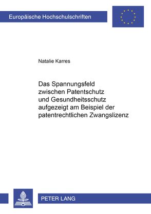 Das Spannungsfeld zwischen Patentschutz und Gesundheitsschutz aufgezeigt am Beispiel der patentrechtlichen Zwangslizenz von Karres,  Natalie