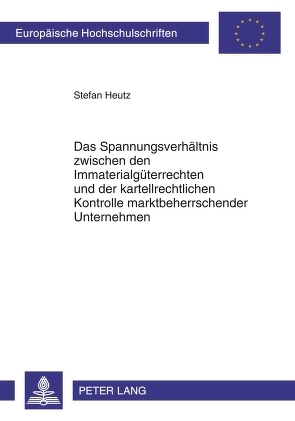 Das Spannungsverhältnis zwischen den Immaterialgüterrechten und der kartellrechtlichen Kontrolle marktbeherrschender Unternehmen von Heutz,  Stefan