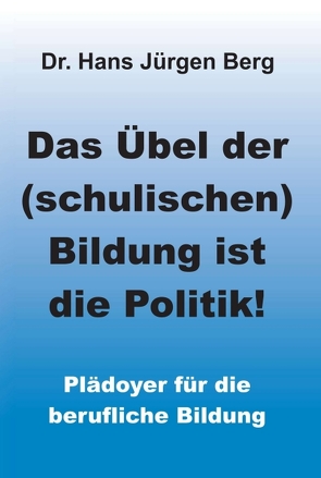 Das Übel der (schulischen) Bildung ist die Politik! von Berg,  Dr. Hans Jürgen