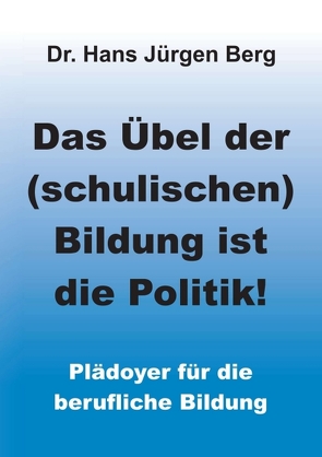 Das Übel der (schulischen) Bildung ist die Politik! von Berg,  Dr. Hans Jürgen