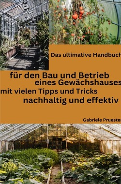 Das ultimative Handbuch, für den Bau und Betrieb eines Gewächshauses, mit vielen Tipps und Tricks. Nachhaltig und effektiv. von Pruester,  Gabriele