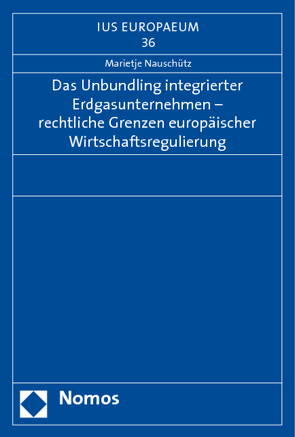 Das Unbundling integrierter Erdgasunternehmen – rechtliche Grenzen europäischer Wirtschaftsregulierung von Nauschütz,  Marietje