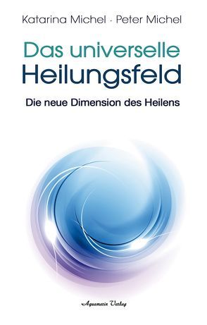 Das Universelle Heilungsfeld von Michel,  Katarina, Michel,  Peter