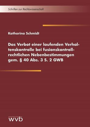 Das Verbot einer laufenden Verhaltenskontrolle bei fusionskontrollrechtlichen Nebenbestimmungen gem. § 40 Abs. 3 S. 2 GWB von Schmidt,  Katharina