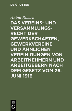 Das Vereins- und Versammlungsrecht der Gewerkschaften, Gewerkvereine und ähnlichen Vereinigungen von Arbeitnehmern und Arbeitgebern nach dem Gesetz vom 26. Juni 1916 von Romen,  Anton