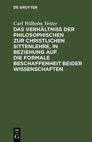 Das Verhältniß der philosophischen zur christlichen Sittenlehre, in Beziehung auf die formale Beschaffenheit beider Wissenschaften von Vetter,  Carl Wilhelm