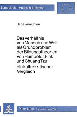 Das Verhältnis von Mensch und Welt als Grundproblem der Bildungstheorien von Humboldt, Fink und Chuang Tzu – ein Kulturkritischer Vergleich von Chien,  Sche-Yen