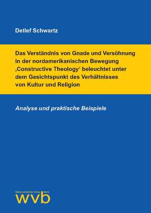 Das Verständnis von Gnade und Versöhnung in der nordamerikanischen Bewegung ‚Constructive Theology‘ beleuchtet unter dem Gesichtspunkt des Verhältnisses von Kultur und Religion von Schwartz,  Detlef