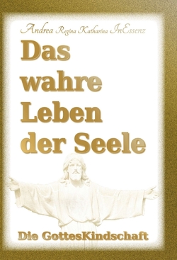 Das wahre Leben der Seele – Die GottesKindschaft von InEssenz,  Andrea Regina Katharina