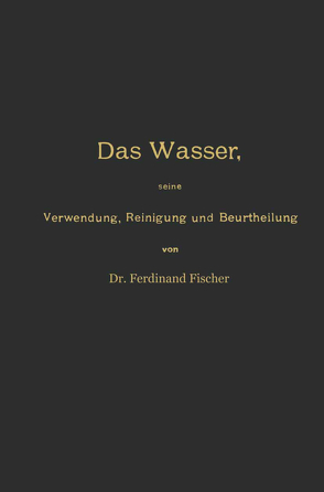 Das Wasser, seine Verwendung, Reinigung und Beurtheilung mit besonderer Berücksichtigung der gewerblichen Abwässer und der Fussverunreinigung von Fischer,  Ferdinand