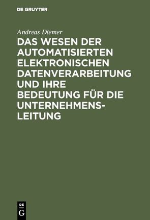 Das Wesen der automatisierten elektronischen Datenverarbeitung und ihre Bedeutung für die Unternehmensleitung von Diemer,  Andreas