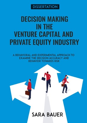 Decision making in the Venture Capital and Private Equity Industry – a Behavioral and Experimental approach to examine the Decision Accuracy and Behavior towards risk von Bauer,  Sara