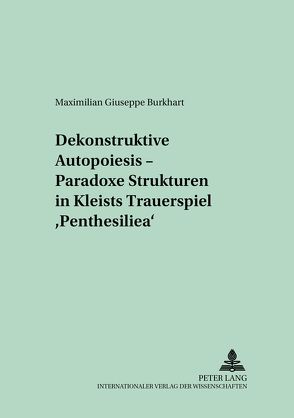 Dekonstruktive Autopoiesis – Paradoxe Strukturen in Kleists Trauerspiel «Penthesilea» von Burkhardt,  Maximilian Giuseppe