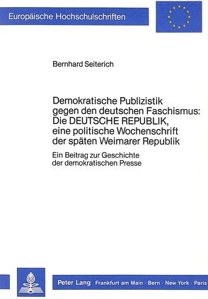 Demokratische Publizistik gegen den deutschen Faschismus: Die «Deutsche Republik», eine politische Wochenschrift der späten Weimarer Republik von Seiterich,  Bernhard